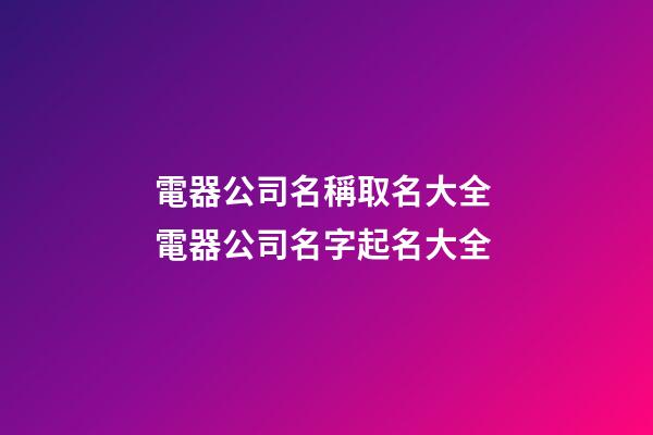 電器公司名稱取名大全 電器公司名字起名大全-第1張-公司起名-玄機派